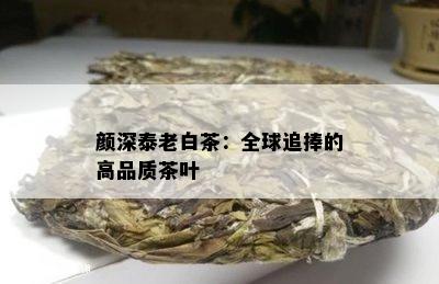 颜深泰老白茶：全球追捧的高品质茶叶