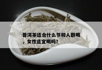 普洱茶适合什么节和人群喝，女性适宜喝吗？