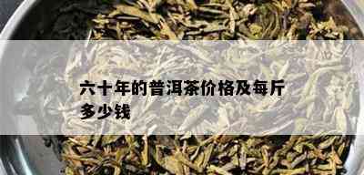 六十年的普洱茶价格及每斤多少钱