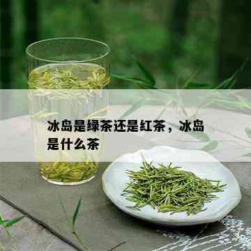 冰岛是绿茶还是红茶，冰岛是什么茶