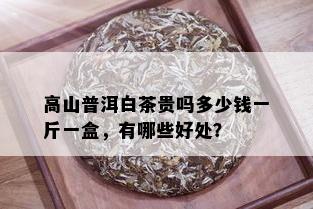 高山普洱白茶贵吗多少钱一斤一盒，有哪些好处？