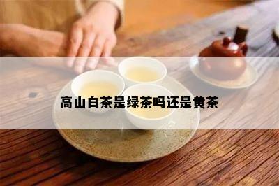 高山白茶是绿茶吗还是黄茶