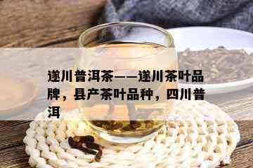 遂川普洱茶——遂川茶叶品牌，县产茶叶品种，四川普洱