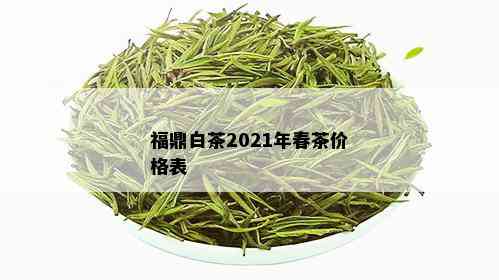 福鼎白茶2021年春茶价格表