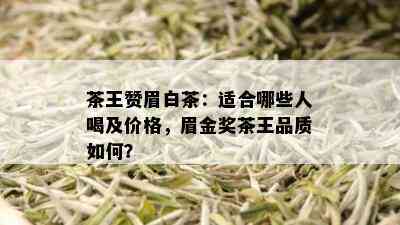 茶王赞眉白茶：适合哪些人喝及价格，眉金奖茶王品质如何？