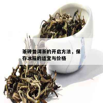 茶砖普洱茶的开启方法，保存冰箱的适宜与价格