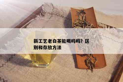 新工艺老白茶能喝吗吗？区别和存放方法