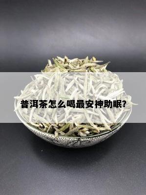 普洱茶怎么喝最安神助眠？