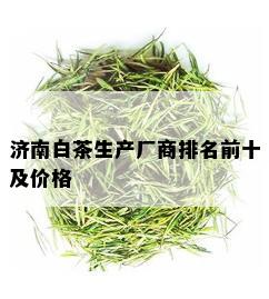 济南白茶生产厂商排名前十及价格