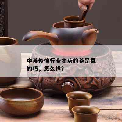 中茶俊德行专卖店的茶是真的吗，怎么样？