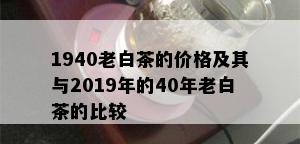 1940老白茶的价格及其与2019年的40年老白茶的比较