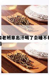 和老班章出汗喝了会睡不着吗