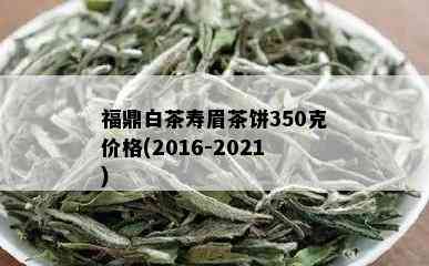 福鼎白茶寿眉茶饼350克价格(2016-2021)