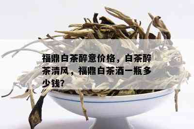 福鼎白茶醉意价格，白茶醉茶清风，福鼎白茶一瓶多少钱？