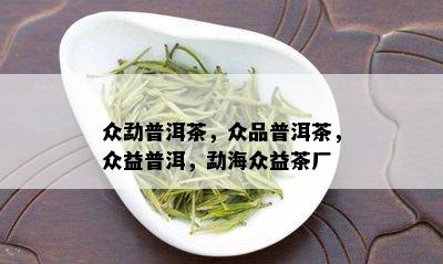 众勐普洱茶，众品普洱茶，众益普洱，勐海众益茶厂