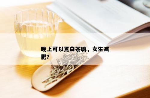 晚上可以煮白茶嘛，女生减肥？