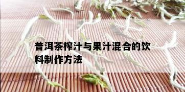 普洱茶榨汁与果汁混合的饮料制作方法