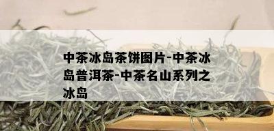 中茶冰岛茶饼图片-中茶冰岛普洱茶-中茶名山系列之冰岛