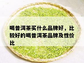 喝普洱茶买什么品牌好，比较好的喝普洱茶品牌及性价比