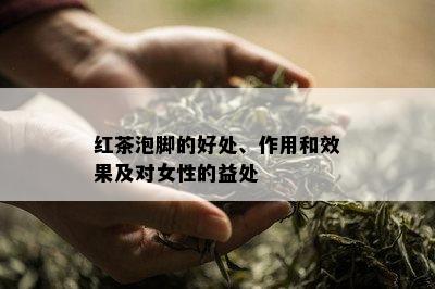 红茶泡脚的好处、作用和效果及对女性的益处