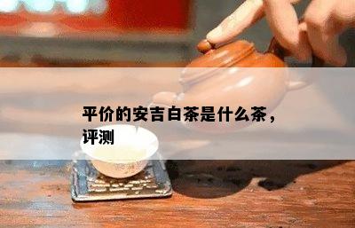 平价的安吉白茶是什么茶，评测