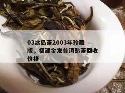 03冰岛茶2003年珍藏版，福建金发普洱熟茶回收价格