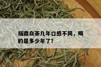 福鼎白茶几年口感不同，喝的是多少年了？