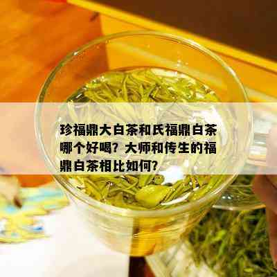 珍福鼎大白茶和氏福鼎白茶哪个好喝？大师和传生的福鼎白茶相比如何？