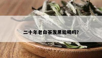 二十年老白茶发黑能喝吗？