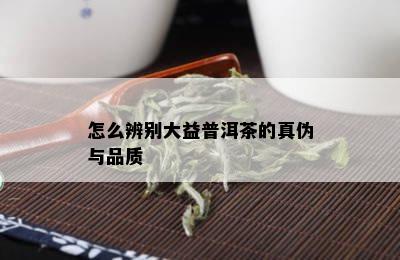 怎么辨别大益普洱茶的真伪与品质