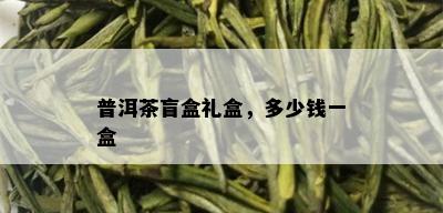 普洱茶盲盒礼盒，多少钱一盒