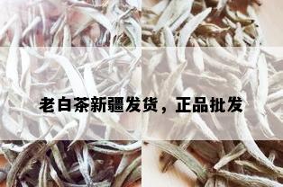 老白茶新疆发货，正品批发