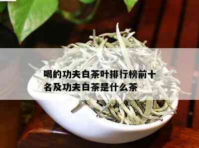 喝的功夫白茶叶排行榜前十名及功夫白茶是什么茶