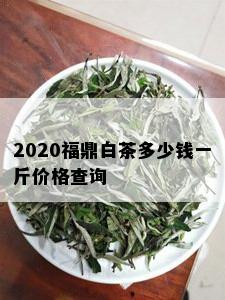 2020福鼎白茶多少钱一斤价格查询