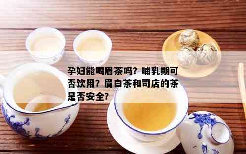 孕妇能喝眉茶吗？哺乳期可否饮用？眉白茶和司店的茶是否安全？