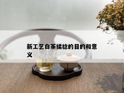 新工艺白茶揉捻的目的和意义