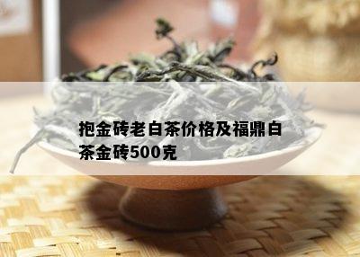 抱金砖老白茶价格及福鼎白茶金砖500克