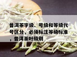 普洱茶字级、号级和等级代号区分，必须标注等级标准，普洱茶叶级别