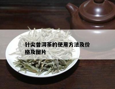 针尖普洱茶的使用方法及价格及图片