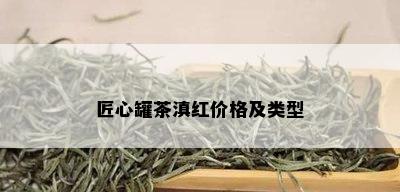 匠心罐茶滇红价格及类型