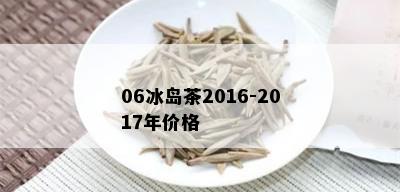 06冰岛茶2016-2017年价格