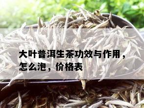 大叶普洱生茶功效与作用，怎么泡，价格表