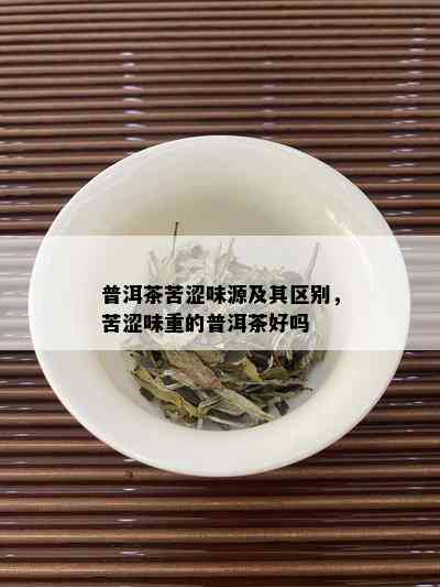 普洱茶苦涩味源及其区别，苦涩味重的普洱茶好吗