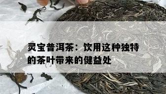 灵宝普洱茶：饮用这种独特的茶叶带来的健益处