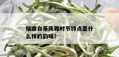 福鼎白茶风雅时节特点是什么样的韵味？