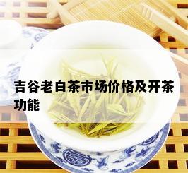 吉谷老白茶市场价格及开茶功能