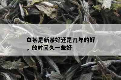 白茶是新茶好还是几年的好，放时间久一些好