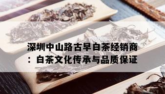 深圳中山路古早白茶经销商：白茶文化传承与品质保证