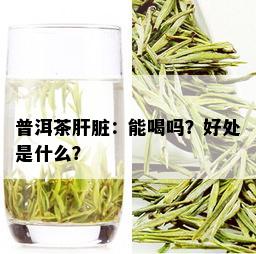 普洱茶肝脏：能喝吗？好处是什么？