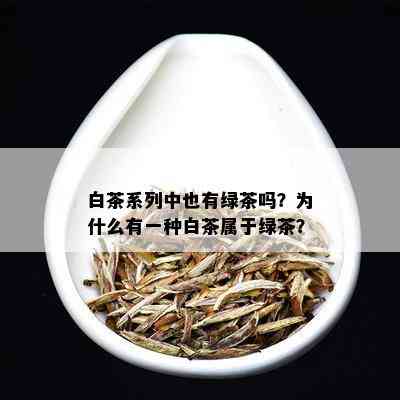 白茶系列中也有绿茶吗？为什么有一种白茶属于绿茶？